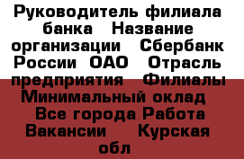 Руководитель филиала банка › Название организации ­ Сбербанк России, ОАО › Отрасль предприятия ­ Филиалы › Минимальный оклад ­ 1 - Все города Работа » Вакансии   . Курская обл.